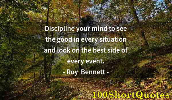 Quote by Albert Einstein: Discipline your mind to see the good in every situation and look on the best side of every event.