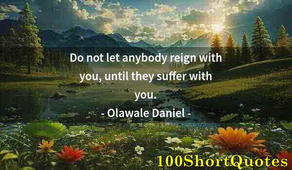 Quote by Albert Einstein: Do not let anybody reign with you, until they suffer with you.