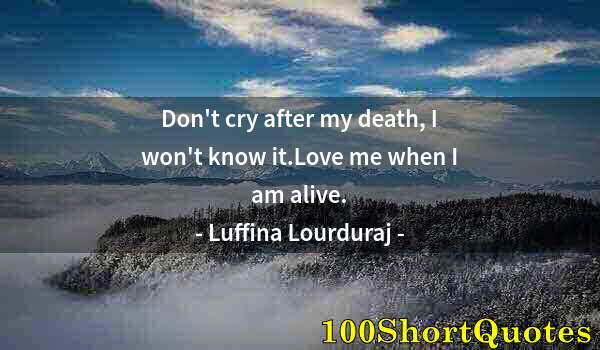 Quote by Albert Einstein: Don't cry after my death, I won't know it.Love me when I am alive.