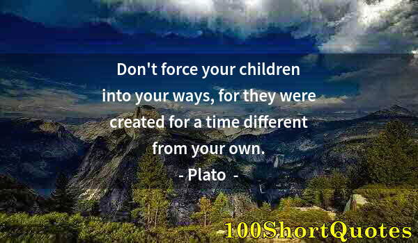 Quote by Albert Einstein: Don't force your children into your ways, for they were created for a time different from your own.