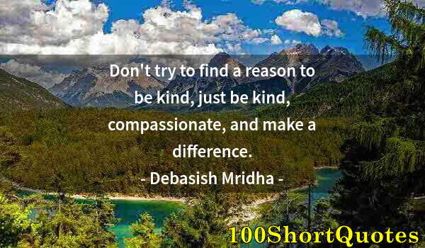 Quote by Albert Einstein: Don't try to find a reason to be kind, just be kind, compassionate, and make a difference.