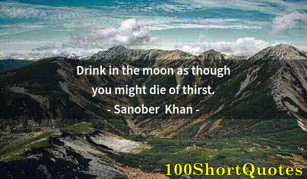 Quote by Albert Einstein: Drink in the moon as though you might die of thirst.