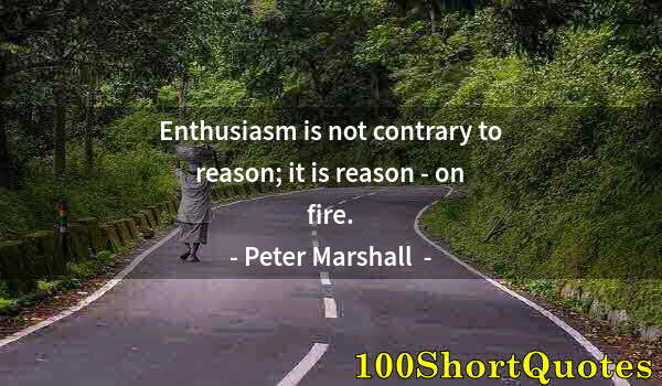 Quote by Albert Einstein: Enthusiasm is not contrary to reason; it is reason - on fire.