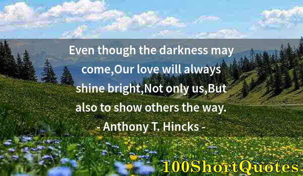 Quote by Albert Einstein: Even though the darkness may come,Our love will always shine bright,Not only us,But also to show oth...