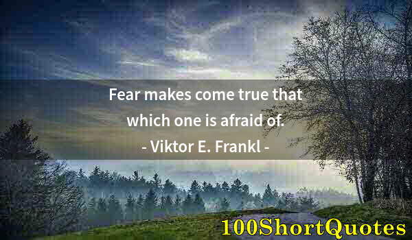 Quote by Albert Einstein: Fear makes come true that which one is afraid of.