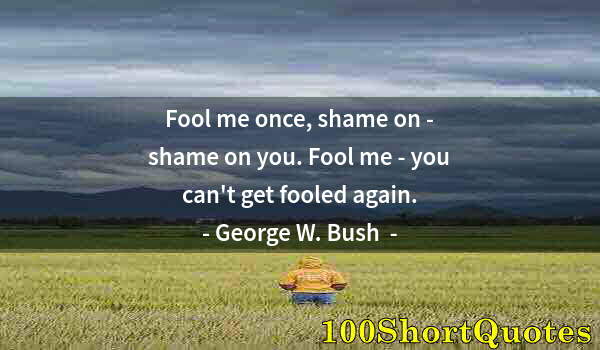 Quote by Albert Einstein: Fool me once, shame on - shame on you. Fool me - you can't get fooled again.