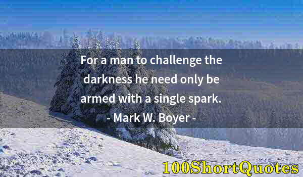 Quote by Albert Einstein: For a man to challenge the darkness he need only be armed with a single spark.