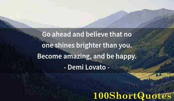 Quote by Albert Einstein: Go ahead and believe that no one shines brighter than you. Become amazing, and be happy.