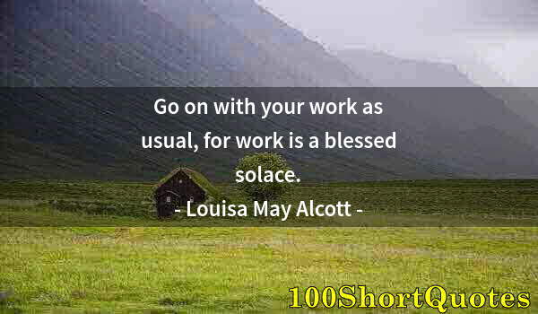 Quote by Albert Einstein: Go on with your work as usual, for work is a blessed solace.