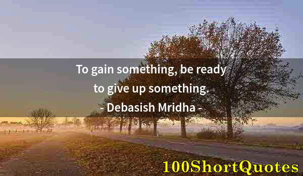 Quote by Albert Einstein: To gain something, be ready to give up something.