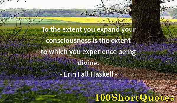 Quote by Albert Einstein: To the extent you expand your consciousness is the extent to which you experience being divine.