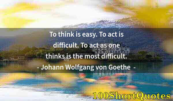 Quote by Albert Einstein: To think is easy. To act is difficult. To act as one thinks is the most difficult.