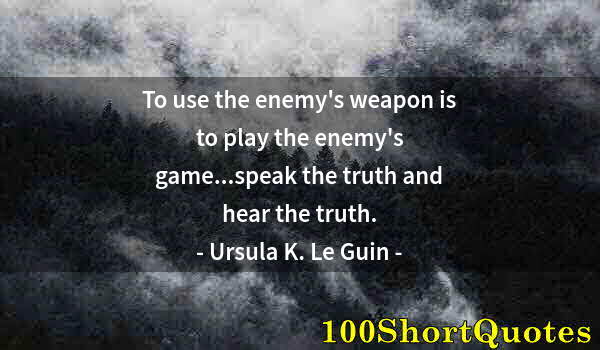 Quote by Albert Einstein: To use the enemy's weapon is to play the enemy's game...speak the truth and hear the truth.