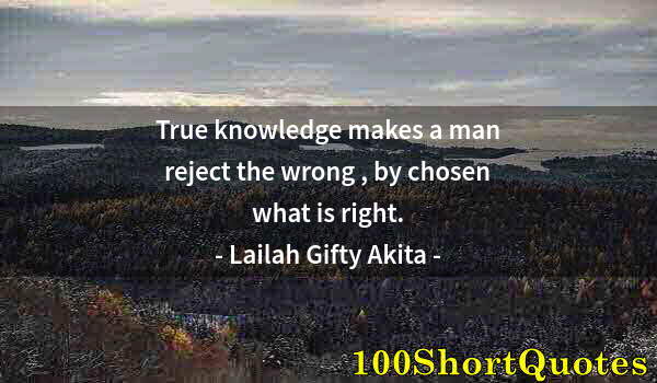 Quote by Albert Einstein: True knowledge makes a man reject the wrong , by chosen what is right.