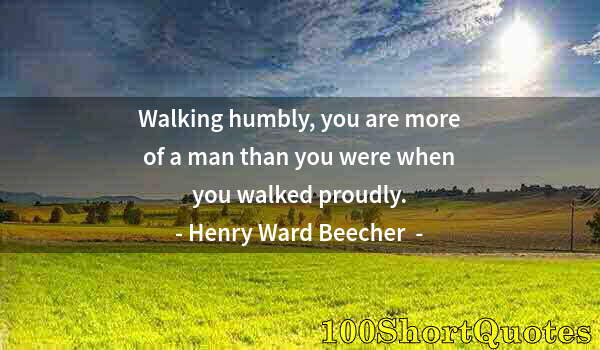 Quote by Albert Einstein: Walking humbly, you are more of a man than you were when you walked proudly.