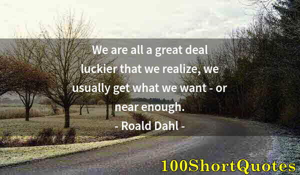 Quote by Albert Einstein: We are all a great deal luckier that we realize, we usually get what we want - or near enough.