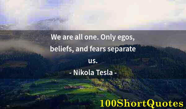 Quote by Albert Einstein: We are all one. Only egos, beliefs, and fears separate us.