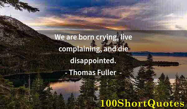 Quote by Albert Einstein: We are born crying, live complaining, and die disappointed.