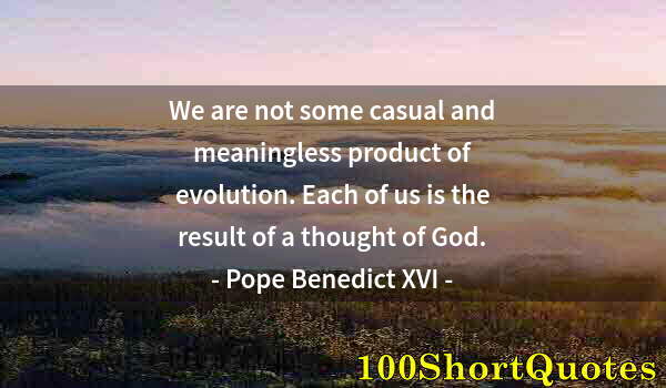 Quote by Albert Einstein: We are not some casual and meaningless product of evolution. Each of us is the result of a thought o...