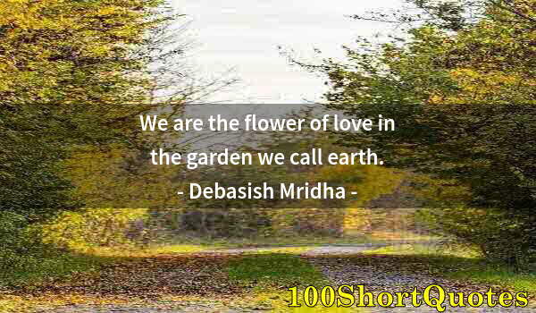 Quote by Albert Einstein: We are the flower of love in the garden we call earth.