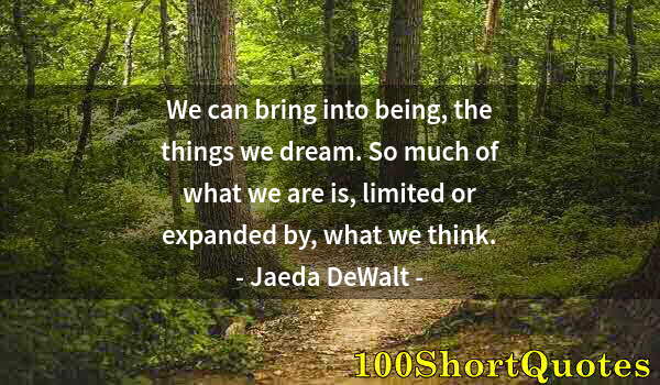 Quote by Albert Einstein: We can bring into being, the things we dream. So much of what we are is, limited or expanded by, wha...