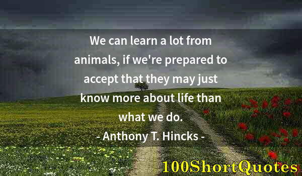 Quote by Albert Einstein: We can learn a lot from animals, if we're prepared to accept that they may just know more about life...