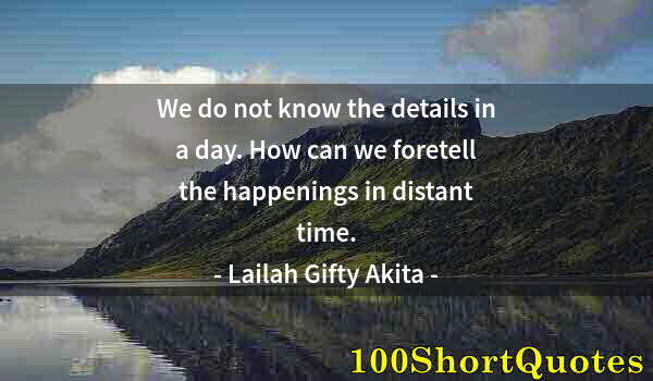 Quote by Albert Einstein: We do not know the details in a day. How can we foretell the happenings in distant time.