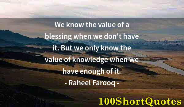 Quote by Albert Einstein: We know the value of a blessing when we don't have it. But we only know the value of knowledge when ...