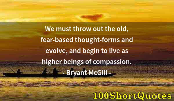 Quote by Albert Einstein: We must throw out the old, fear-based thought-forms and evolve, and begin to live as higher beings o...