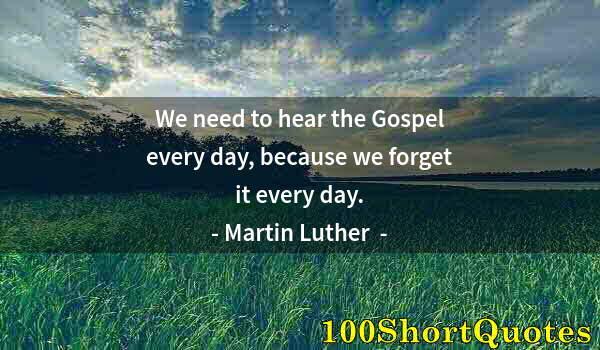 Quote by Albert Einstein: We need to hear the Gospel every day, because we forget it every day.