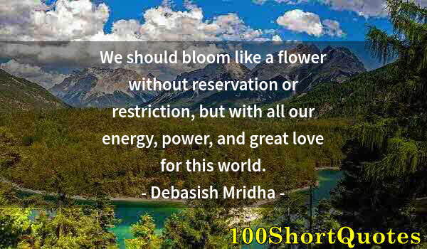 Quote by Albert Einstein: We should bloom like a flower without reservation or restriction, but with all our energy, power, an...