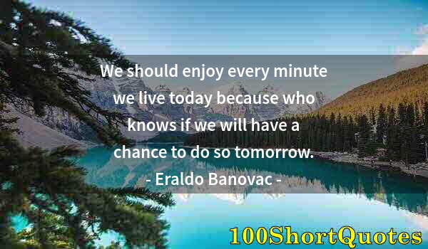 Quote by Albert Einstein: We should enjoy every minute we live today because who knows if we will have a chance to do so tomor...