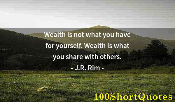 Quote by Albert Einstein: Wealth is not what you have for yourself. Wealth is what you share with others.