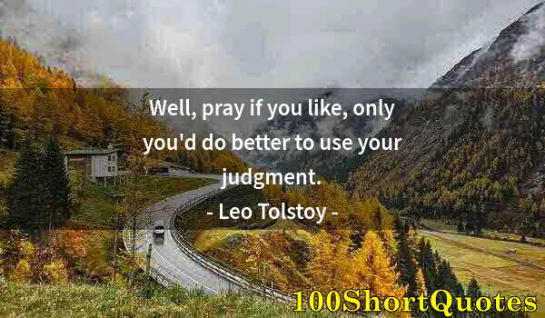 Quote by Albert Einstein: Well, pray if you like, only you'd do better to use your judgment.