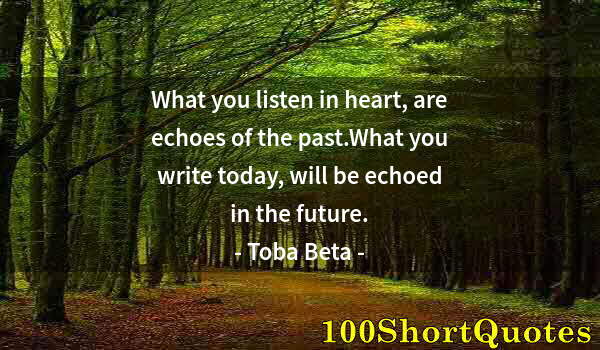 Quote by Albert Einstein: What you listen in heart, are echoes of the past.What you write today, will be echoed in the future.