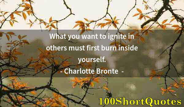 Quote by Albert Einstein: What you want to ignite in others must first burn inside yourself.