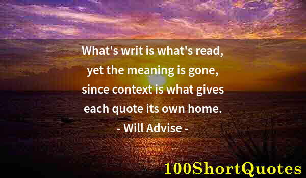 Quote by Albert Einstein: What's writ is what's read, yet the meaning is gone, since context is what gives each quote its own ...