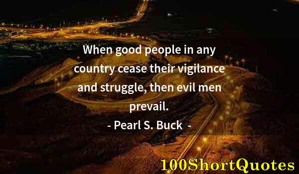 Quote by Albert Einstein: When good people in any country cease their vigilance and struggle, then evil men prevail.