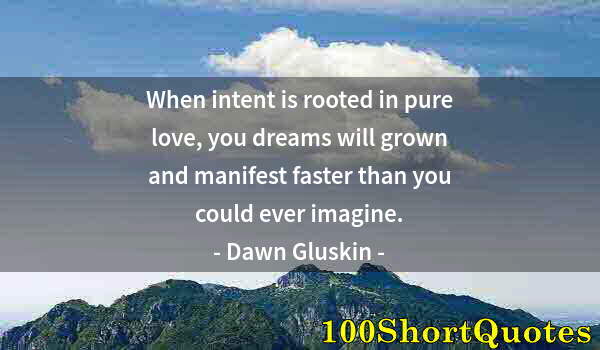 Quote by Albert Einstein: When intent is rooted in pure love, you dreams will grown and manifest faster than you could ever im...