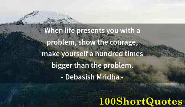 Quote by Albert Einstein: When life presents you with a problem, show the courage, make yourself a hundred times bigger than t...