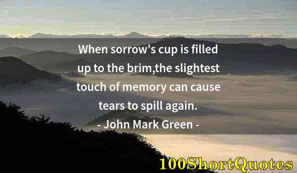 Quote by Albert Einstein: When sorrow's cup is filled up to the brim,the slightest touch of memory can cause tears to spill ag...