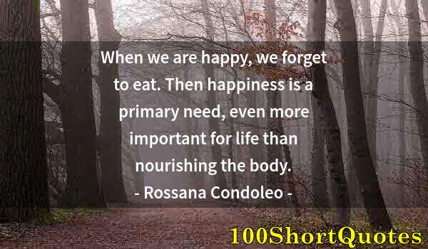 Quote by Albert Einstein: When we are happy, we forget to eat. Then happiness is a primary need, even more important for life ...