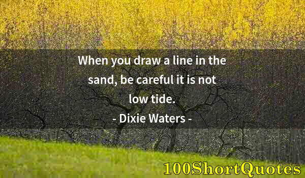 Quote by Albert Einstein: When you draw a line in the sand, be careful it is not low tide.