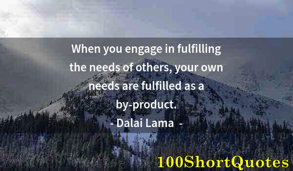 Quote by Albert Einstein: When you engage in fulfilling the needs of others, your own needs are fulfilled as a by-product.