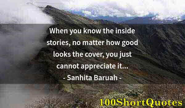 Quote by Albert Einstein: When you know the inside stories, no matter how good looks the cover, you just cannot appreciate it....