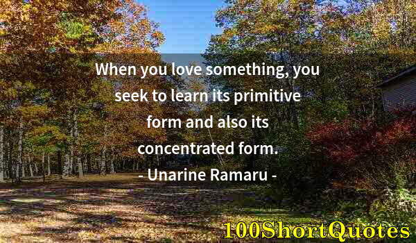 Quote by Albert Einstein: When you love something, you seek to learn its primitive form and also its concentrated form.