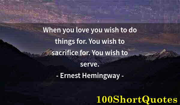 Quote by Albert Einstein: When you love you wish to do things for. You wish to sacrifice for. You wish to serve.