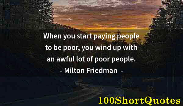 Quote by Albert Einstein: When you start paying people to be poor, you wind up with an awful lot of poor people.