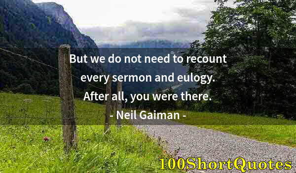 Quote by Albert Einstein: But we do not need to recount every sermon and eulogy. After all, you were there.