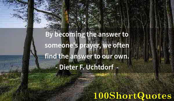 Quote by Albert Einstein: By becoming the answer to someone's prayer, we often find the answer to our own.